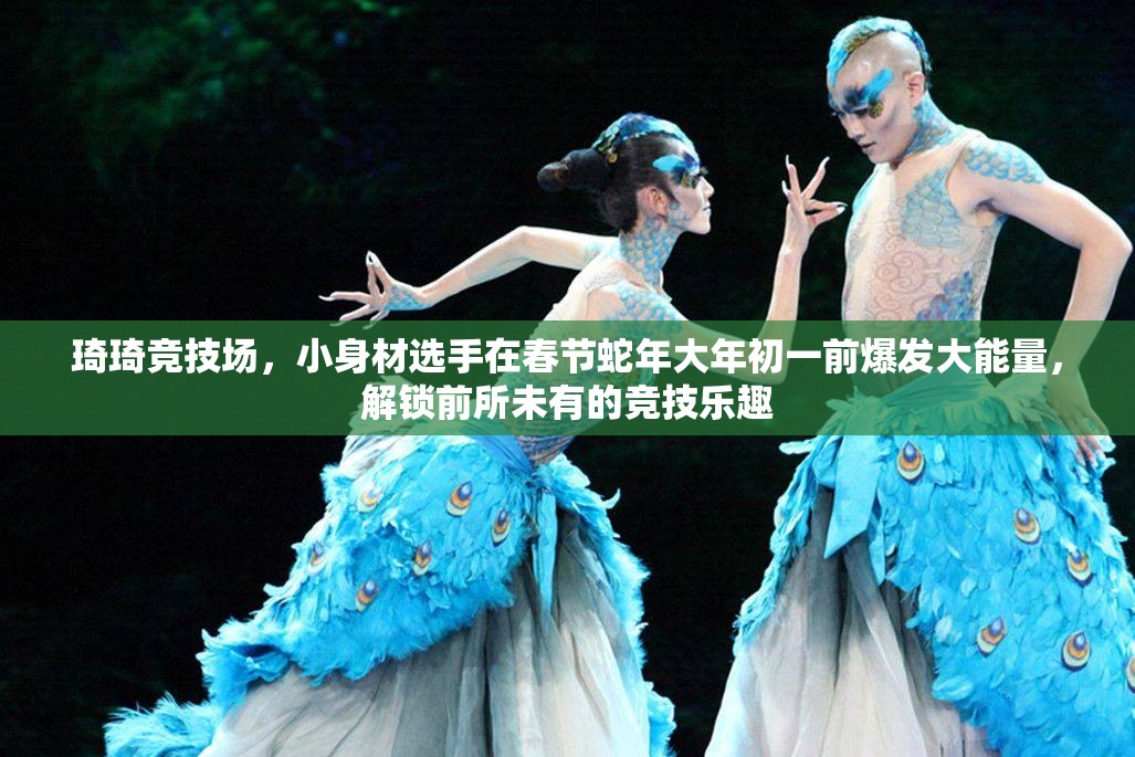 琦琦竞技场，小身材选手在春节蛇年大年初一前爆发大能量，解锁前所未有的竞技乐趣