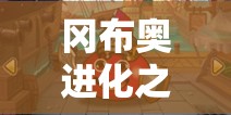 冈布奥进化之路深度解析，不思议迷宫升星技巧与全攻略指南