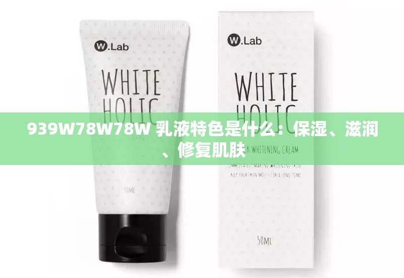 939W78W78W 乳液特色是什么：保湿、滋润、修复肌肤