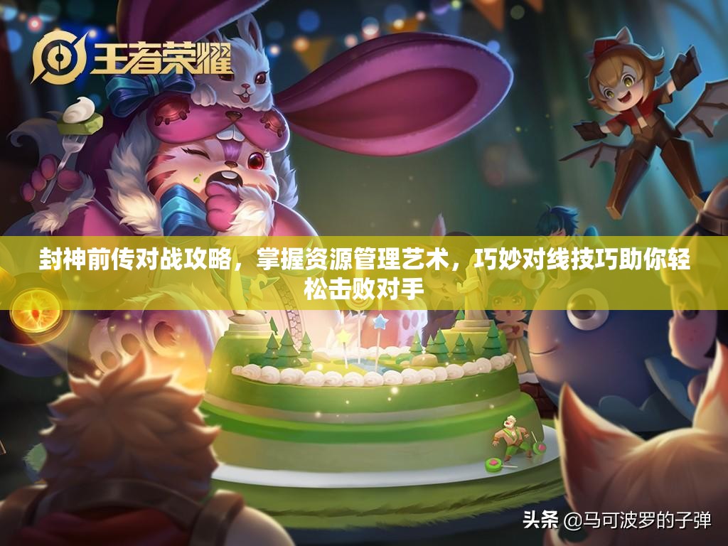 封神前传对战攻略，掌握资源管理艺术，巧妙对线技巧助你轻松击败对手