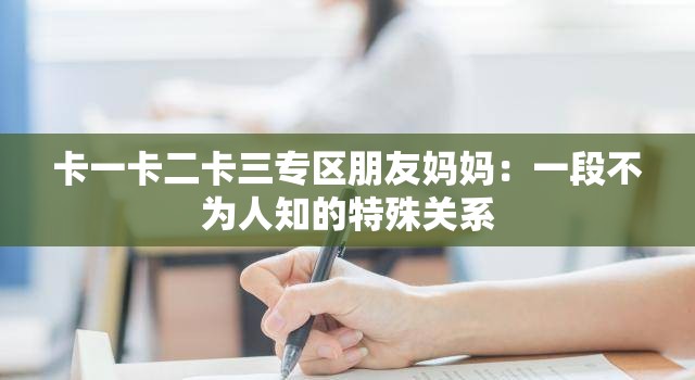 卡一卡二卡三专区朋友妈妈：一段不为人知的特殊关系