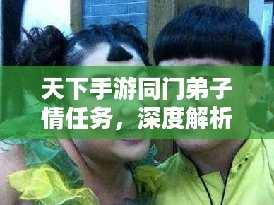 天下手游同门弟子情任务，深度解析其独特玩法与情感联结