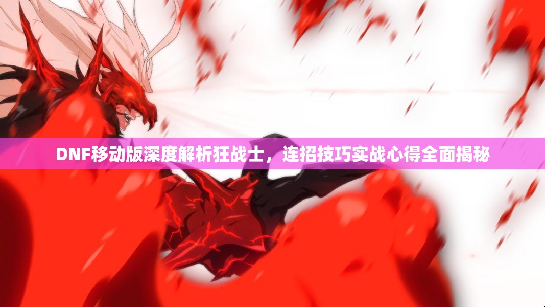 DNF移动版深度解析狂战士，连招技巧实战心得全面揭秘