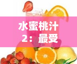 水蜜桃汁 2：最受欢迎的美味饮品你值得拥有