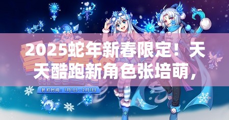 2025蛇年新春限定！天天酷跑新角色张培萌，赛道领跑之星闪耀登场，值得你收藏拥有！