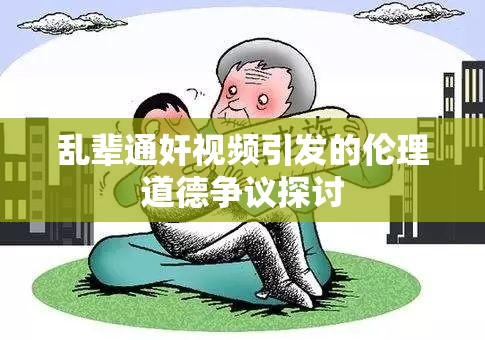 乱辈通奸视频引发的伦理道德争议探讨