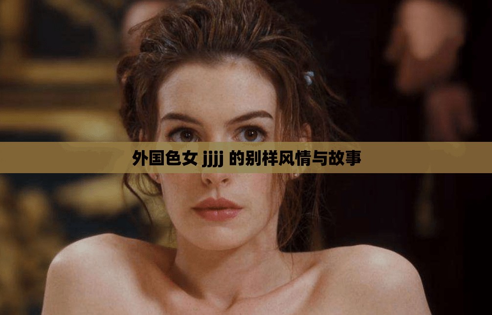 外国色女 jjjj 的别样风情与故事