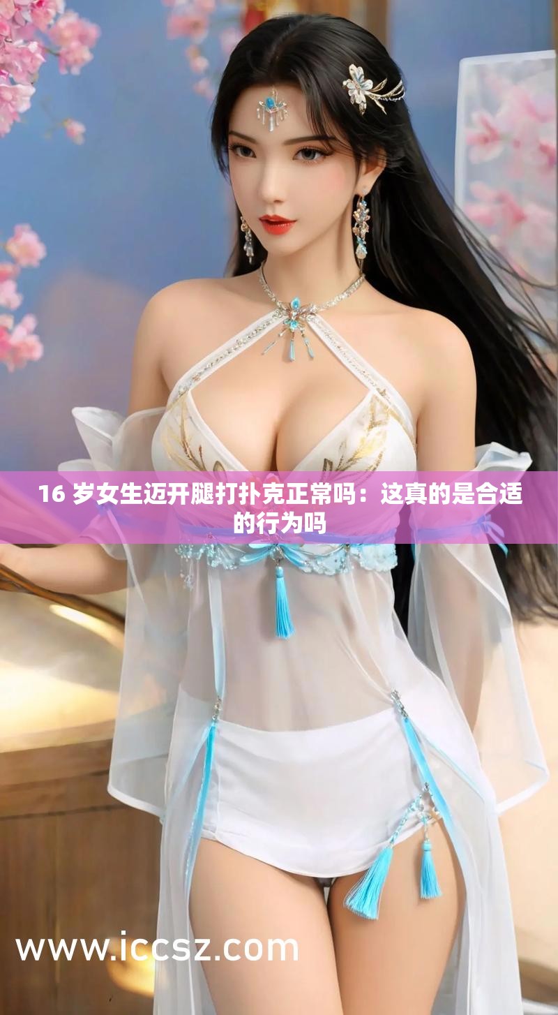 16 岁女生迈开腿打扑克正常吗：这真的是合适的行为吗