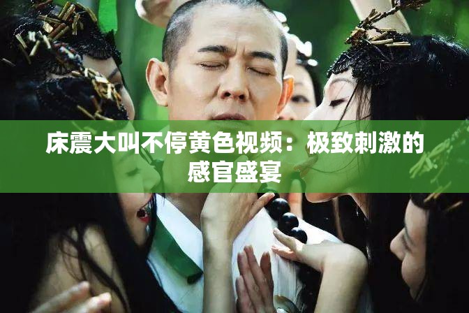 床震大叫不停黄色视频：极致刺激的感官盛宴