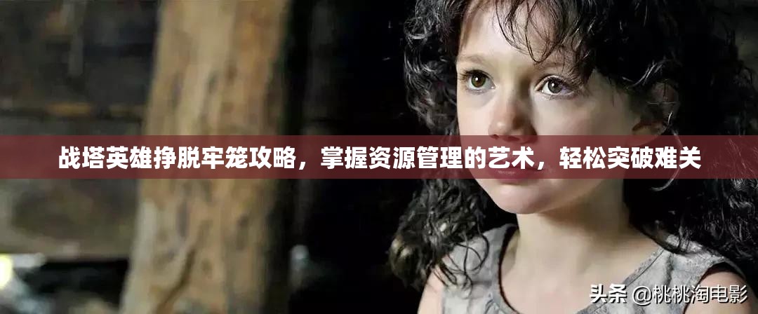 战塔英雄挣脱牢笼攻略，掌握资源管理的艺术，轻松突破难关