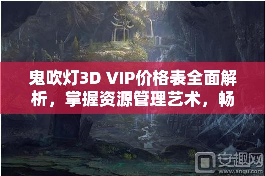鬼吹灯3D VIP价格表全面解析，掌握资源管理艺术，畅享游戏特权