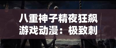 八重神子精夜狂飙游戏动漫：极致刺激的奇幻冒险之旅