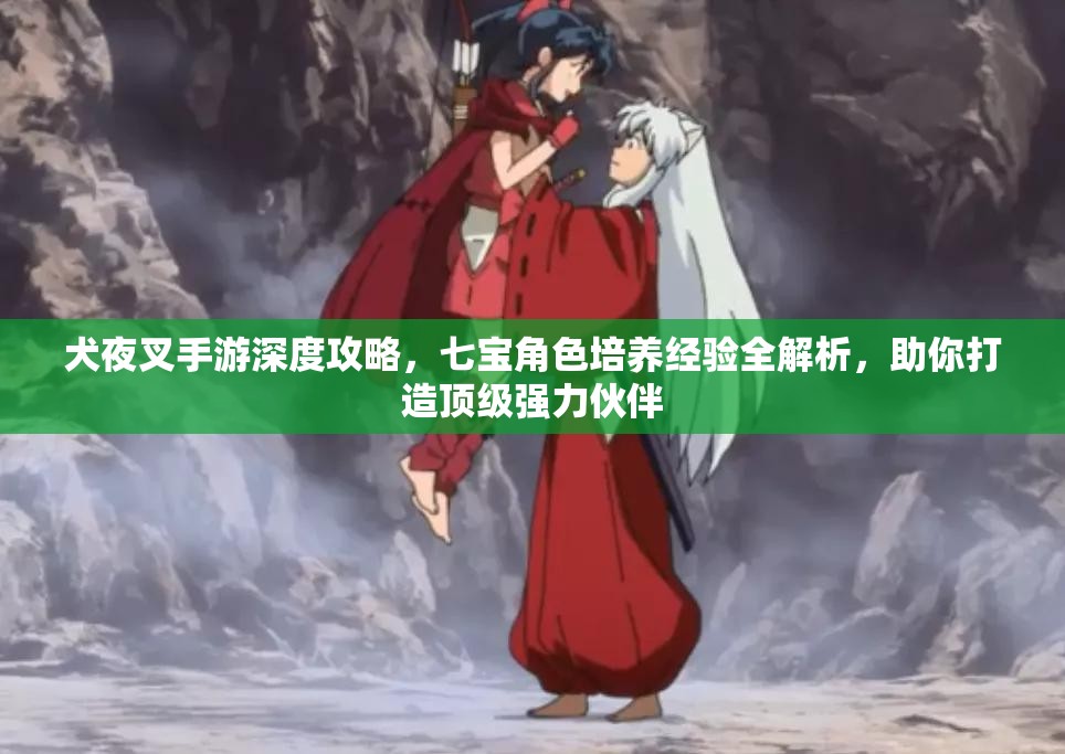 犬夜叉手游深度攻略，七宝角色培养经验全解析，助你打造顶级强力伙伴