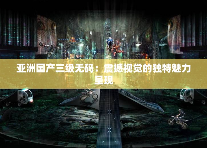 亚洲国产三级无码：震撼视觉的独特魅力呈现