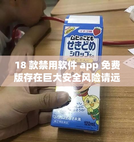 18 款禁用软件 app 免费版存在巨大安全风险请远离