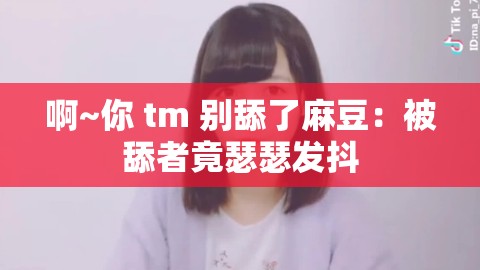啊~你 tm 别舔了麻豆：被舔者竟瑟瑟发抖
