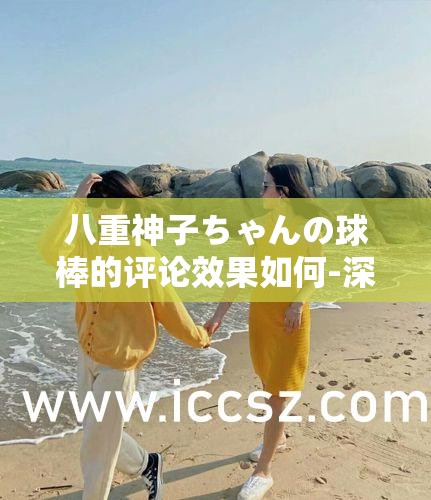 八重神子ちゃんの球棒的评论效果如何-深入剖析与见解分享