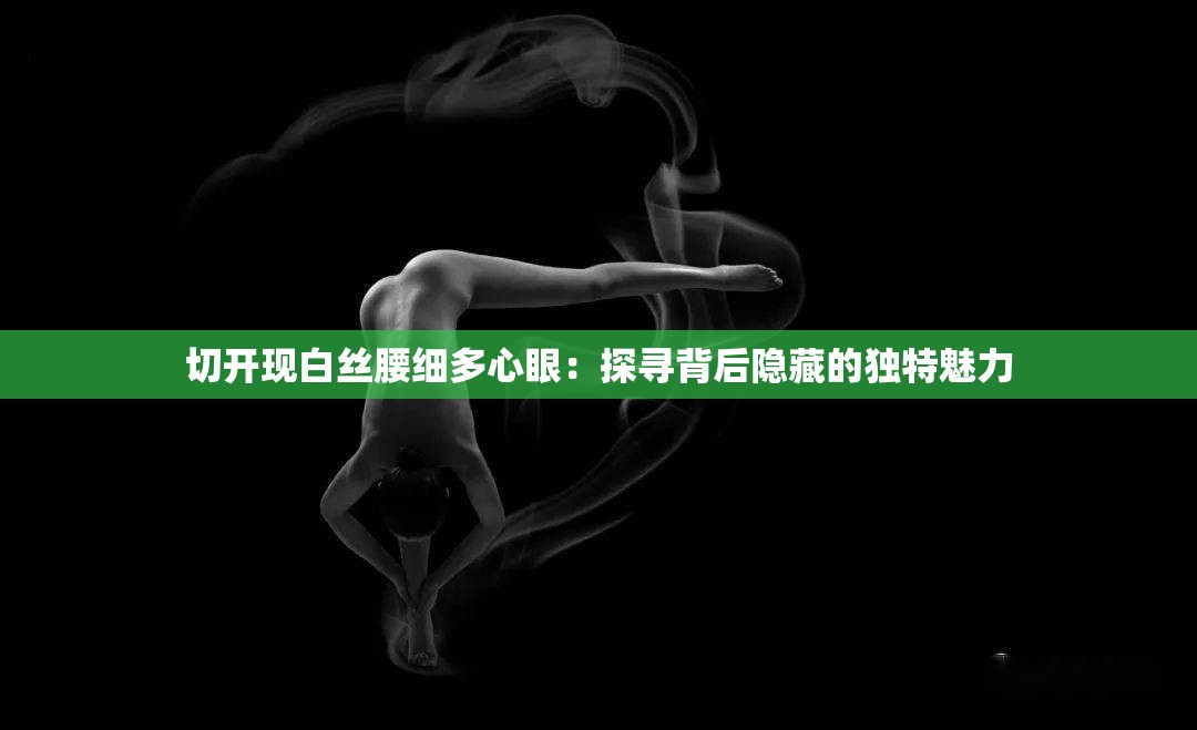 切开现白丝腰细多心眼：探寻背后隐藏的独特魅力