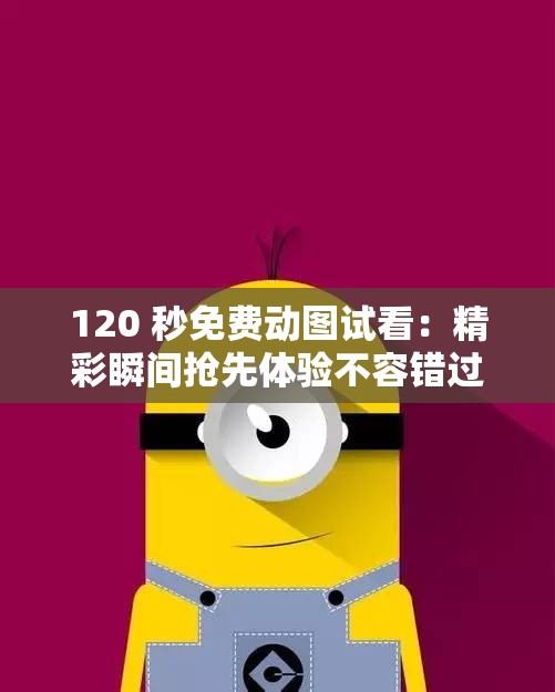 120 秒免费动图试看：精彩瞬间抢先体验不容错过
