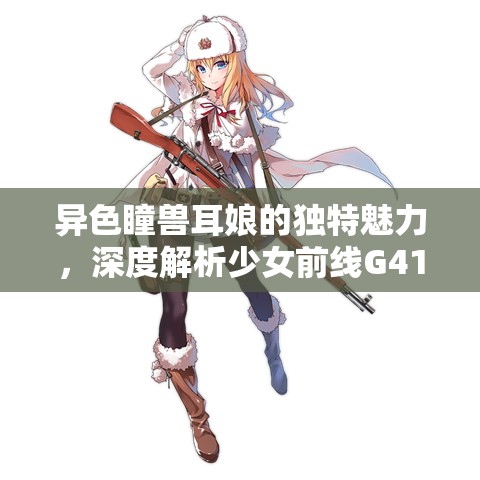 异色瞳兽耳娘的独特魅力，深度解析少女前线G41枪娘角色设定