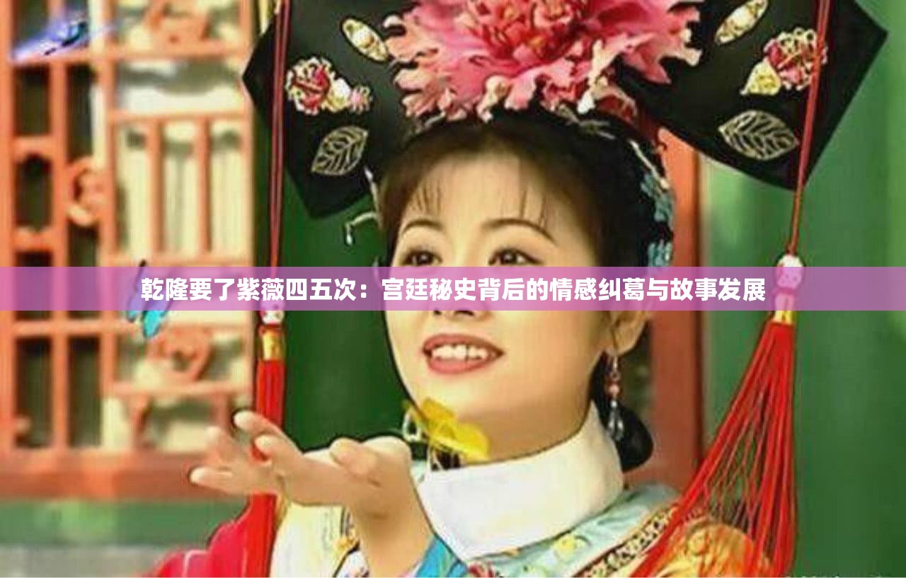 乾隆要了紫薇四五次：宫廷秘史背后的情感纠葛与故事发展