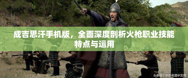 成吉思汗手机版，全面深度剖析火枪职业技能特点与运用
