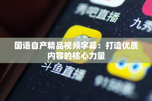国语自产精品视频字幕：打造优质内容的核心力量
