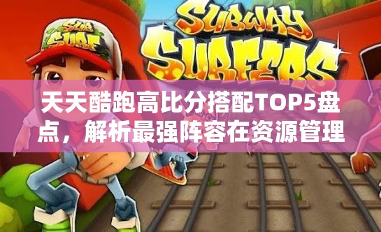 天天酷跑高比分搭配TOP5盘点，解析最强阵容在资源管理中的关键性及制胜策略
