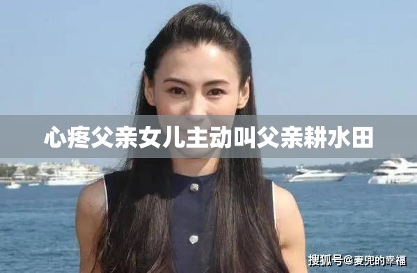 心疼父亲女儿主动叫父亲耕水田