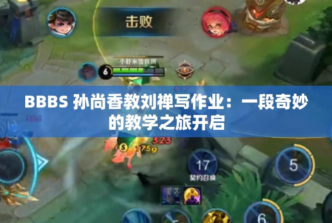 BBBS 孙尚香教刘禅写作业：一段奇妙的教学之旅开启