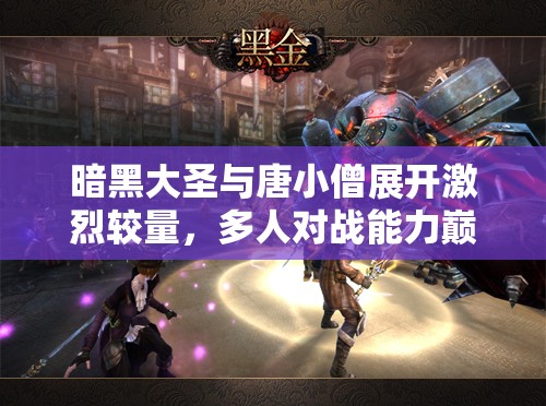暗黑大圣与唐小僧展开激烈较量，多人对战能力巅峰对决震撼上演