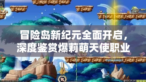 冒险岛新纪元全面开启，深度鉴赏爆莉萌天使职业精彩视频