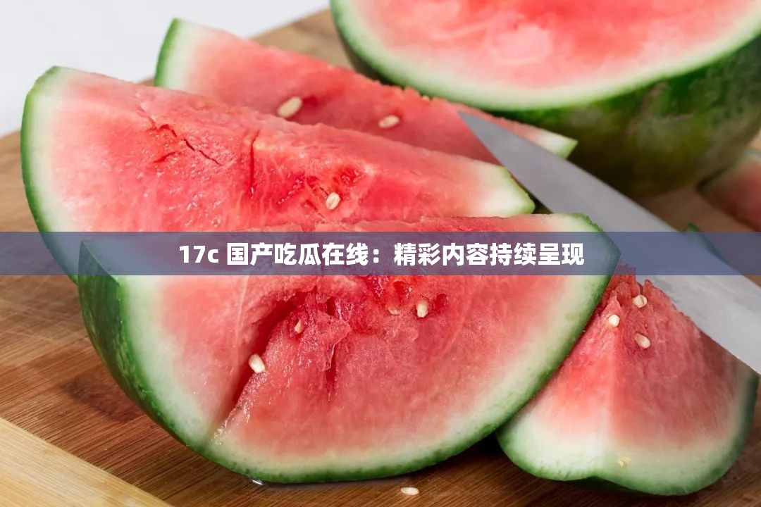 17c 国产吃瓜在线：精彩内容持续呈现