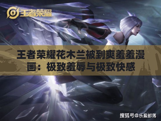 王者荣耀花木兰被到爽羞羞漫画：极致羞辱与极致快感
