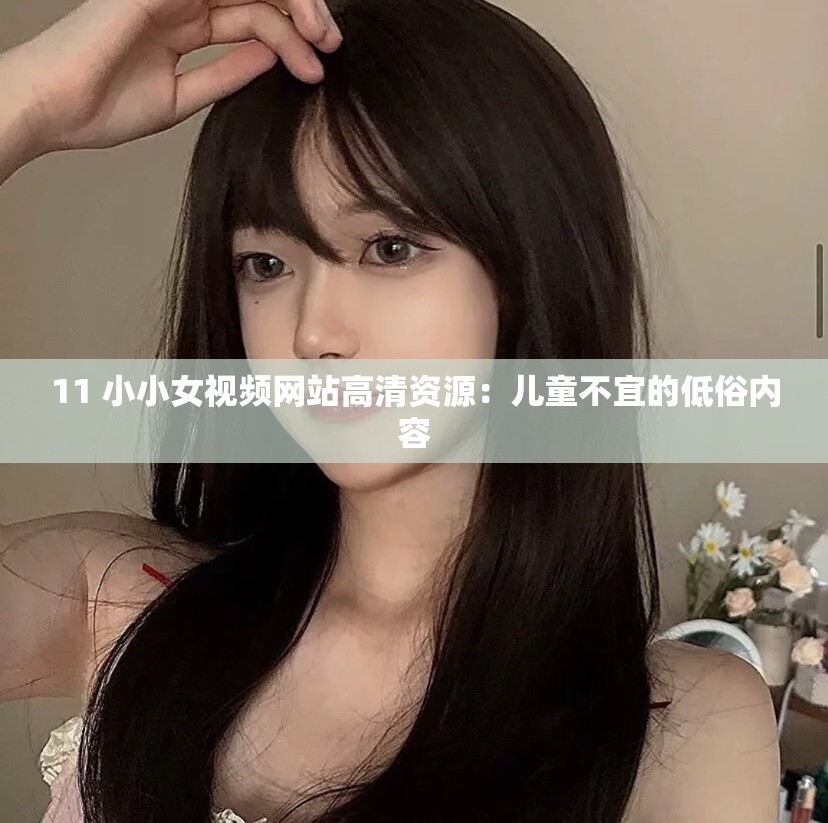 11 小小女视频网站高清资源：儿童不宜的低俗内容