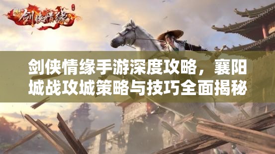 剑侠情缘手游深度攻略，襄阳城战攻城策略与技巧全面揭秘