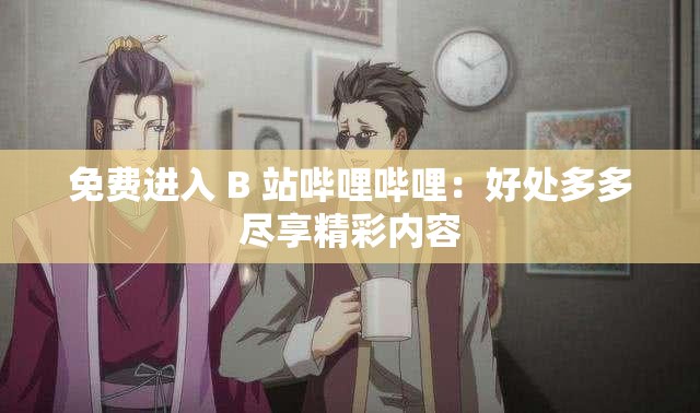 免费进入 B 站哔哩哔哩：好处多多尽享精彩内容