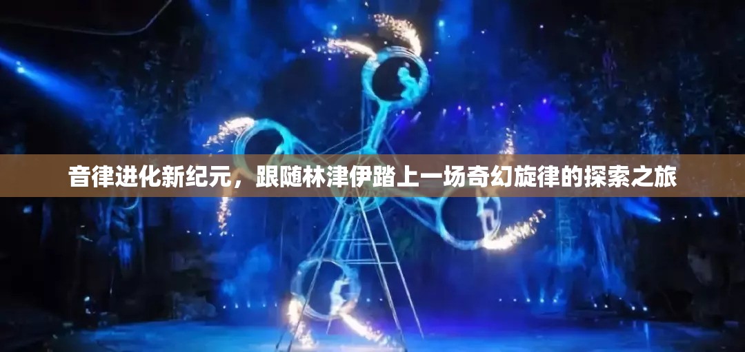 音律进化新纪元，跟随林津伊踏上一场奇幻旋律的探索之旅