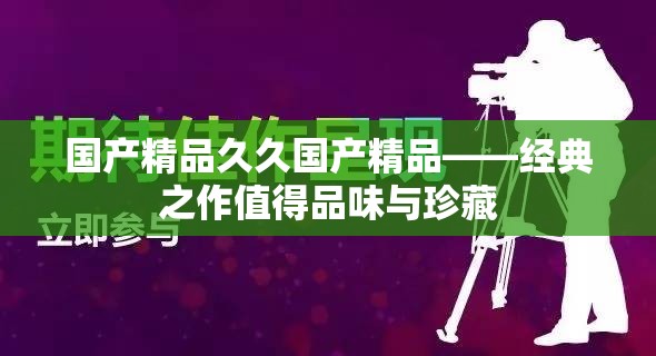 国产精品久久国产精品——经典之作值得品味与珍藏