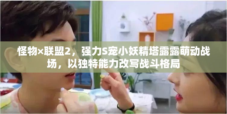 怪物×联盟2，强力S宠小妖精塔露露萌动战场，以独特能力改写战斗格局