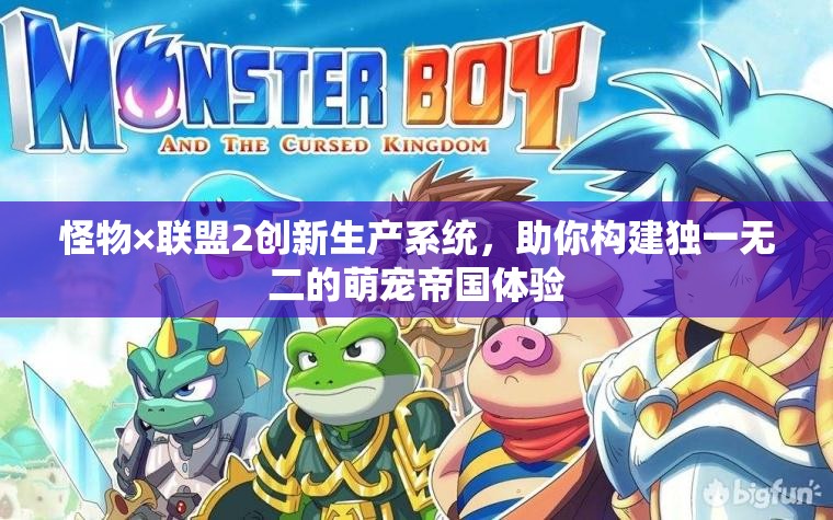 怪物×联盟2创新生产系统，助你构建独一无二的萌宠帝国体验