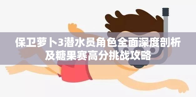 保卫萝卜3潜水员角色全面深度剖析及糖果赛高分挑战攻略