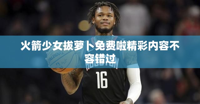 火箭少女拔萝卜免费啦精彩内容不容错过