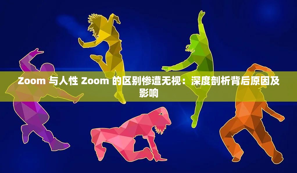 Zoom 与人性 Zoom 的区别惨遭无视：深度剖析背后原因及影响