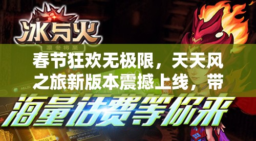 春节狂欢无极限，天天风之旅新版本震撼上线，带你畅享游戏盛宴嗨翻天！