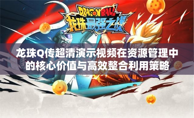 龙珠Q传超清演示视频在资源管理中的核心价值与高效整合利用策略