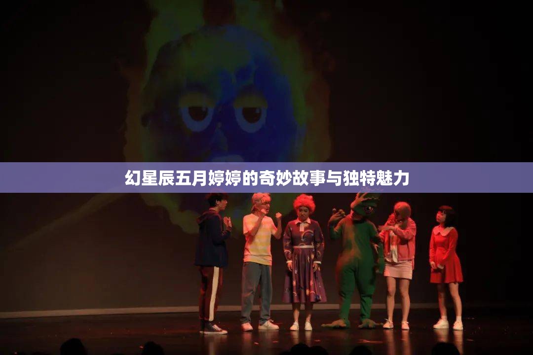 幻星辰五月婷婷的奇妙故事与独特魅力
