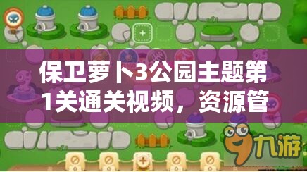 保卫萝卜3公园主题第1关通关视频，资源管理关键性与高效策略解析