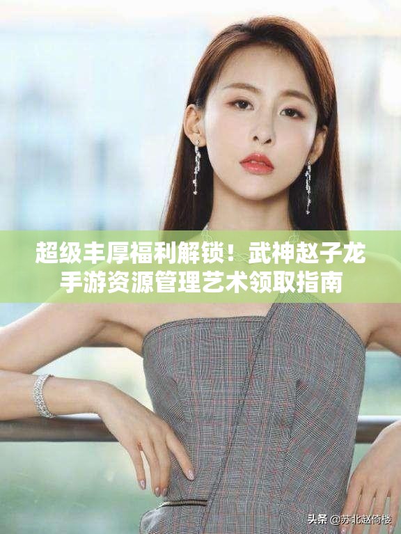 超级丰厚福利解锁！武神赵子龙手游资源管理艺术领取指南