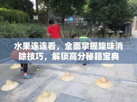 水果连连看，全面掌握趣味消除技巧，解锁高分秘籍宝典